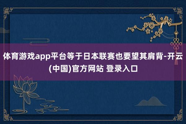 体育游戏app平台等于日本联赛也要望其肩背-开云(中国)官方网站 登录入口