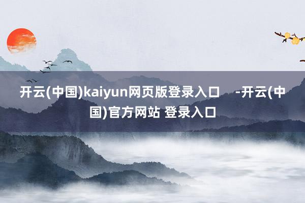 开云(中国)kaiyun网页版登录入口    -开云(中国)官方网站 登录入口