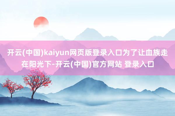 开云(中国)kaiyun网页版登录入口为了让血族走在阳光下-开云(中国)官方网站 登录入口