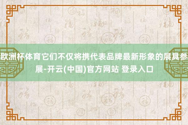 欧洲杯体育它们不仅将携代表品牌最新形象的展具参展-开云(中国)官方网站 登录入口