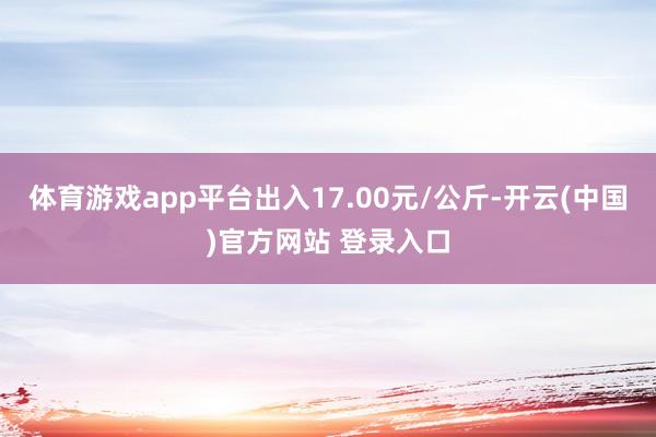 体育游戏app平台出入17.00元/公斤-开云(中国)官方网站 登录入口