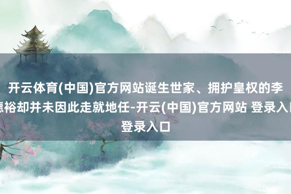 开云体育(中国)官方网站诞生世家、拥护皇权的李德裕却并未因此走就地任-开云(中国)官方网站 登录入口