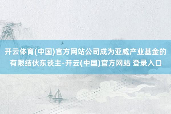 开云体育(中国)官方网站公司成为亚威产业基金的有限结伙东谈主-开云(中国)官方网站 登录入口