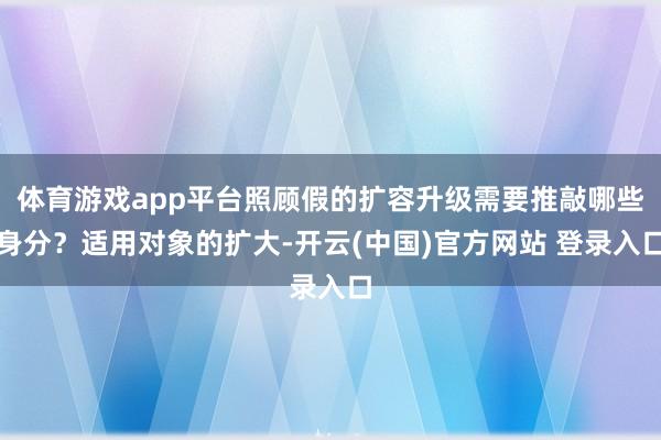 体育游戏app平台照顾假的扩容升级需要推敲哪些身分？适用对象的扩大-开云(中国)官方网站 登录入口