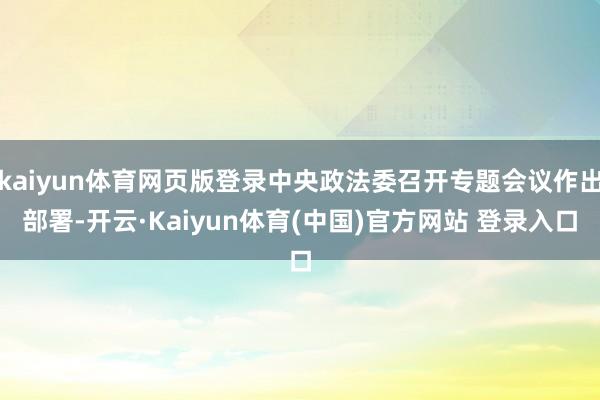 kaiyun体育网页版登录中央政法委召开专题会议作出部署-开云·Kaiyun体育(中国)官方网站 登录入口