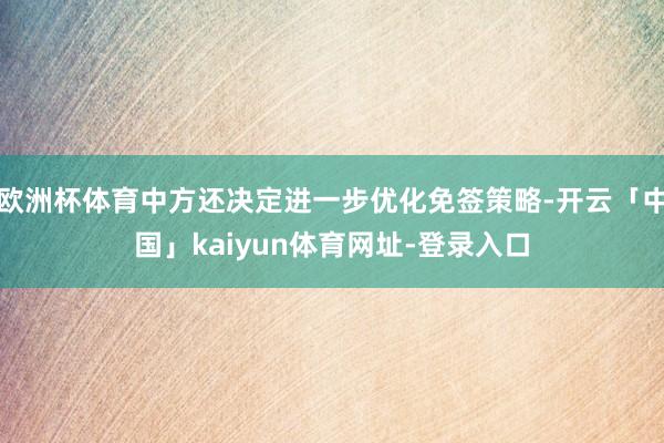 欧洲杯体育中方还决定进一步优化免签策略-开云「中国」kaiyun体育网址-登录入口
