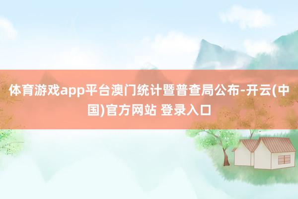 体育游戏app平台澳门统计暨普查局公布-开云(中国)官方网站 登录入口