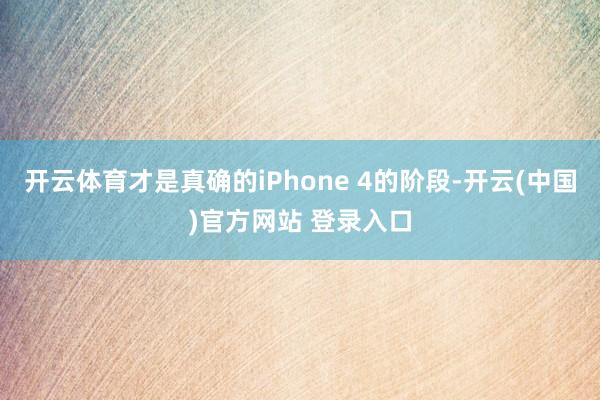 开云体育才是真确的iPhone 4的阶段-开云(中国)官方网站 登录入口