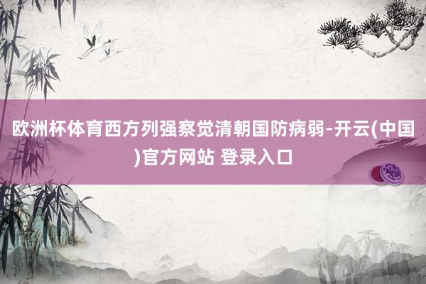 欧洲杯体育西方列强察觉清朝国防病弱-开云(中国)官方网站 登录入口