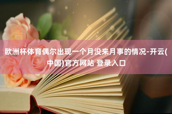 欧洲杯体育偶尔出现一个月没来月事的情况-开云(中国)官方网站 登录入口