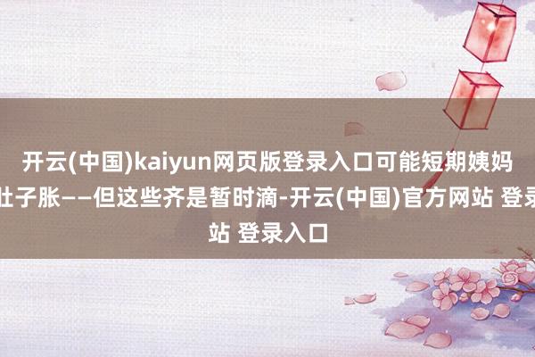 开云(中国)kaiyun网页版登录入口可能短期姨妈乱、肚子胀——但这些齐是暂时滴-开云(中国)官方网站 登录入口