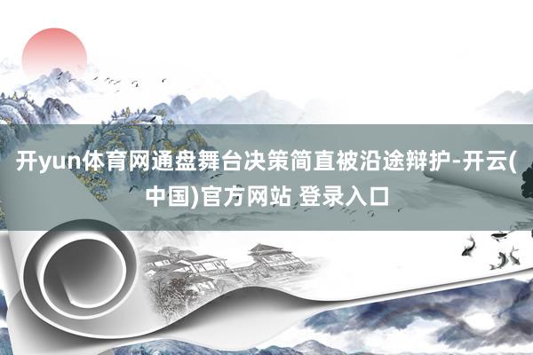开yun体育网通盘舞台决策简直被沿途辩护-开云(中国)官方网站 登录入口