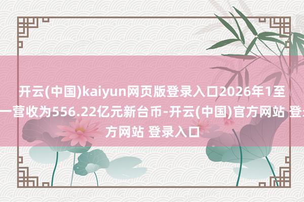 开云(中国)kaiyun网页版登录入口2026年1至6月同一营收为556.22亿元新台币-开云(中国)官方网站 登录入口