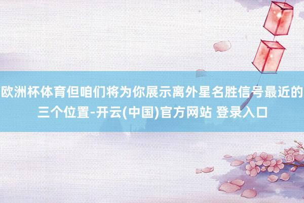 欧洲杯体育但咱们将为你展示离外星名胜信号最近的三个位置-开云(中国)官方网站 登录入口
