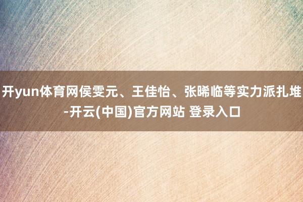 开yun体育网侯雯元、王佳怡、张晞临等实力派扎堆-开云(中国)官方网站 登录入口