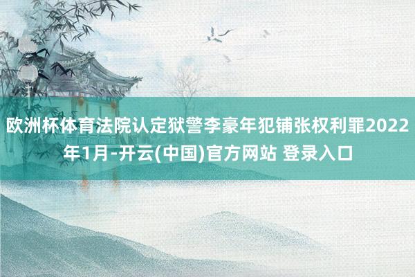 欧洲杯体育法院认定狱警李豪年犯铺张权利罪2022年1月-开云(中国)官方网站 登录入口