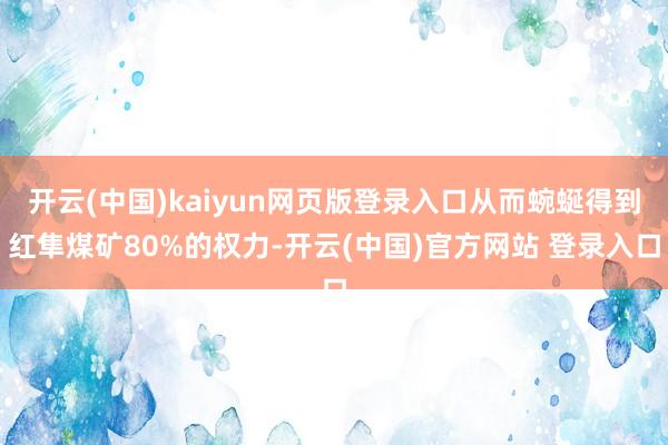 开云(中国)kaiyun网页版登录入口从而蜿蜒得到红隼煤矿80%的权力-开云(中国)官方网站 登录入口