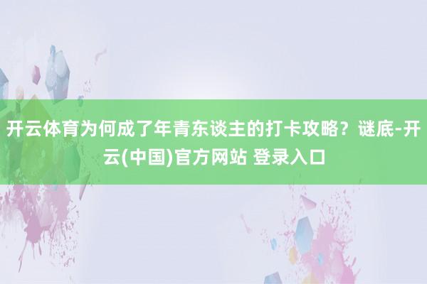 开云体育为何成了年青东谈主的打卡攻略？谜底-开云(中国)官方网站 登录入口